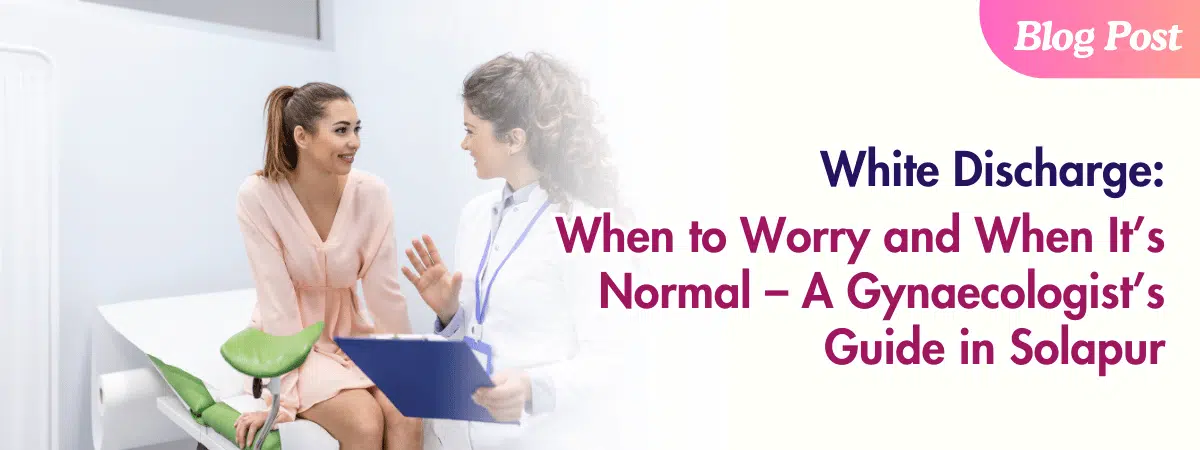 White Discharge - When to Worry and When It’s Normal – A Gynaecologist’s Guide in Solapur